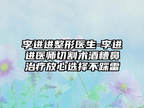 李进进整形医生-李进进医师切割术酒糟鼻治疗放心选择不踩雷