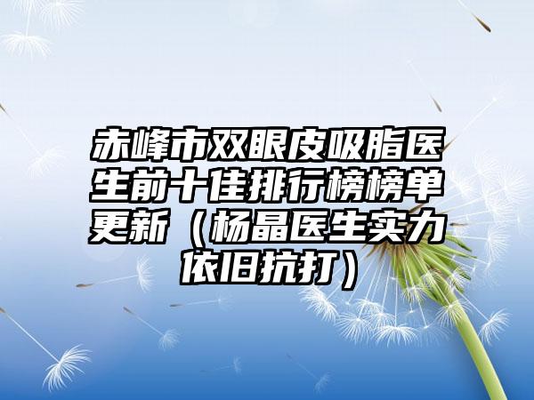 赤峰市双眼皮吸脂医生前十佳排行榜榜单更新（杨晶医生实力依旧抗打）