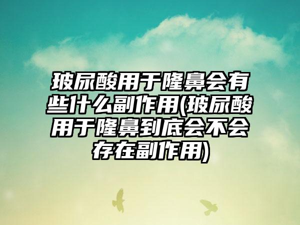 玻尿酸用于隆鼻会有些什么副作用(玻尿酸用于隆鼻到底会不会存在副作用)