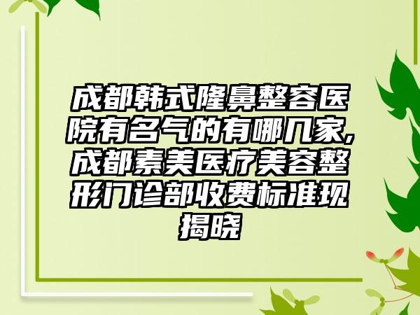 成都韩式隆鼻整容医院有名气的有哪几家,成都素美医疗美容整形门诊部收费标准现揭晓