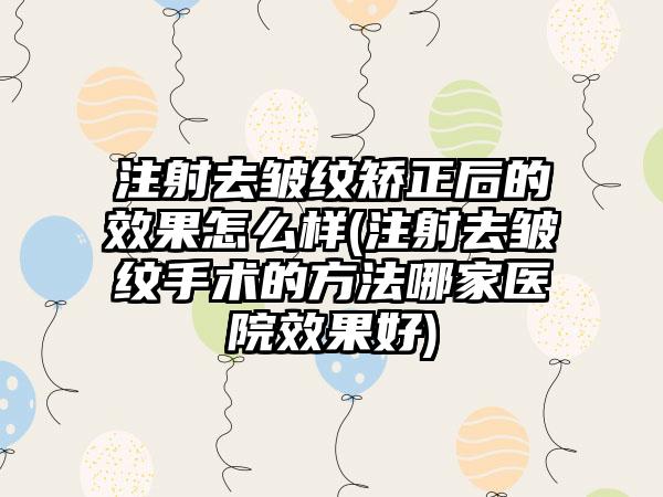 注射去皱纹矫正后的成果怎么样(注射去皱纹手术的方法哪家医院成果好)