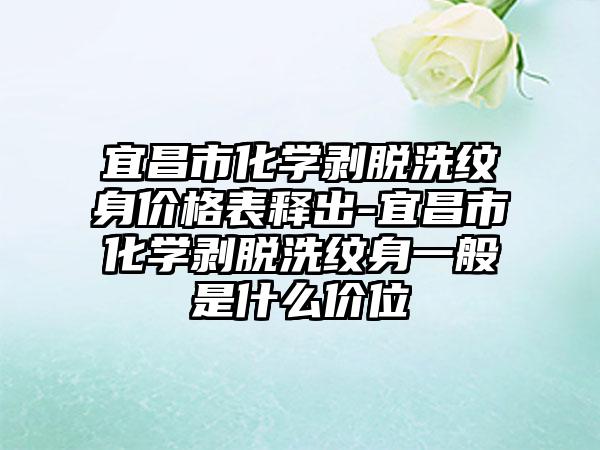 宜昌市化学剥脱洗纹身价格表释出-宜昌市化学剥脱洗纹身一般是什么价位