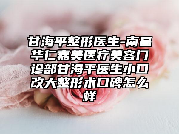 甘海平整形医生-南昌华仁嘉美医疗美容门诊部甘海平医生小口改大整形术口碑怎么样