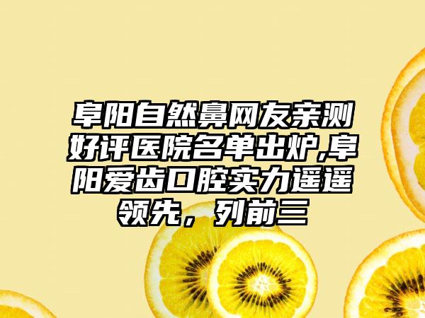 阜阳自然鼻网友亲测好评医院名单出炉,阜阳爱齿口腔实力遥遥领跑，列前三