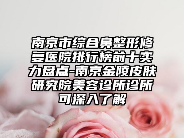 南京市综合鼻整形修复医院排行榜前十实力盘点-南京金陵皮肤研究院美容诊所诊所可深入了解