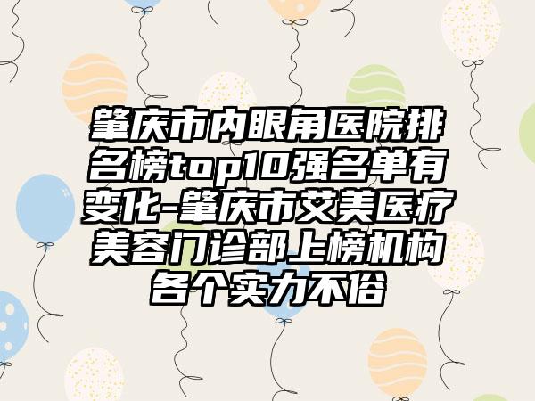 肇庆市内眼角医院排名榜top10强名单有变化-肇庆市艾美医疗美容门诊部上榜机构各个实力不俗