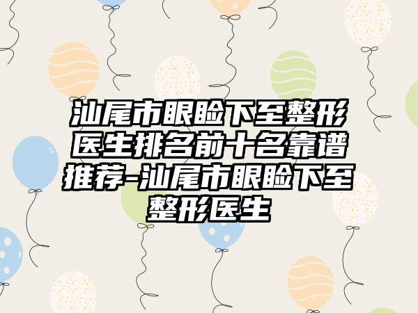 汕尾市眼睑下至整形医生排名前十名靠谱推荐-汕尾市眼睑下至整形医生