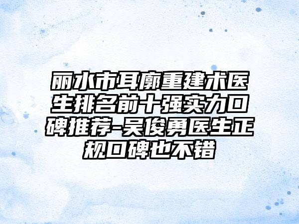 丽水市耳廓重建术医生排名前十强实力口碑推荐-吴俊勇医生正规口碑也不错