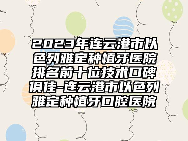 2023年连云港市以色列雅定种植牙医院排名前十位技术口碑俱佳-连云港市以色列雅定种植牙口腔医院