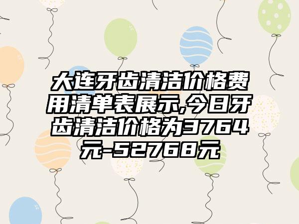 大连牙齿清洁价格费用清单表展示,今日牙齿清洁价格为3764元-52768元