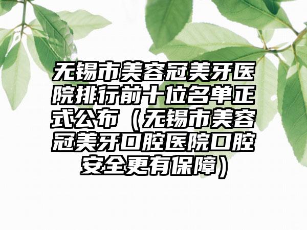 无锡市美容冠美牙医院排行前十位名单正式公布（无锡市美容冠美牙口腔医院口腔安好更有保护）