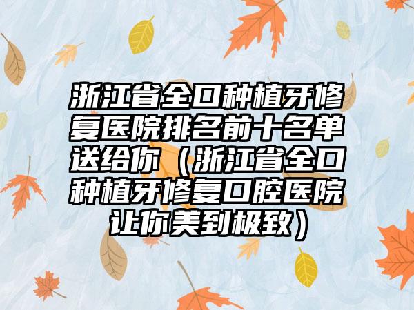 浙江省全口种植牙修复医院排名前十名单送给你（浙江省全口种植牙修复口腔医院让你美到极致）