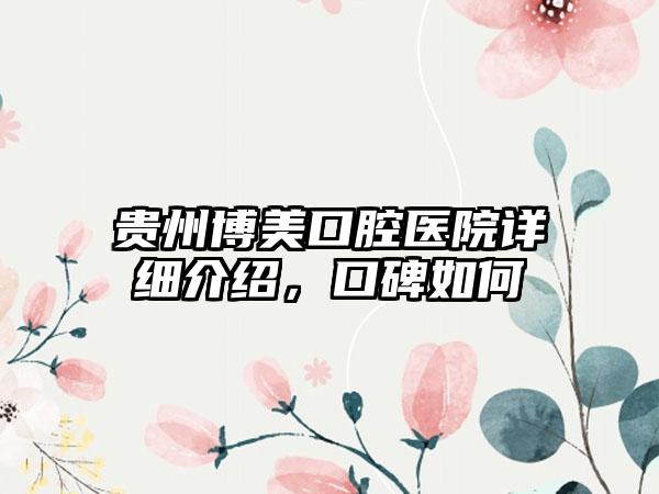 贵州博美口腔医院详细介绍，口碑如何