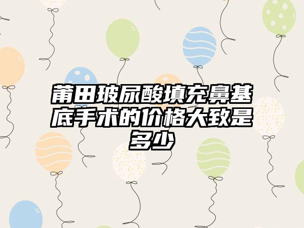 莆田玻尿酸填充鼻基底手术的价格大致是多少