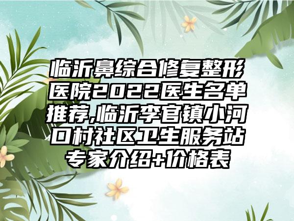 临沂鼻综合修复整形医院2022医生名单推荐,临沂李官镇小河口村社区卫生服务站骨干医生介绍+价格表