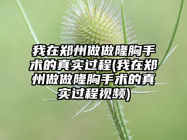 我在郑州做做隆胸手术的真实过程(我在郑州做做隆胸手术的真实过程视频)