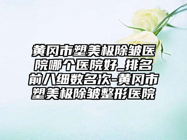 黄冈市塑美极除皱医院哪个医院好_排名前八细数名次-黄冈市塑美极除皱整形医院