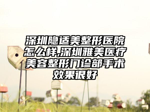 深圳隐适美整形医院怎么样,深圳雅美医疗美容整形门诊部手术成果良好