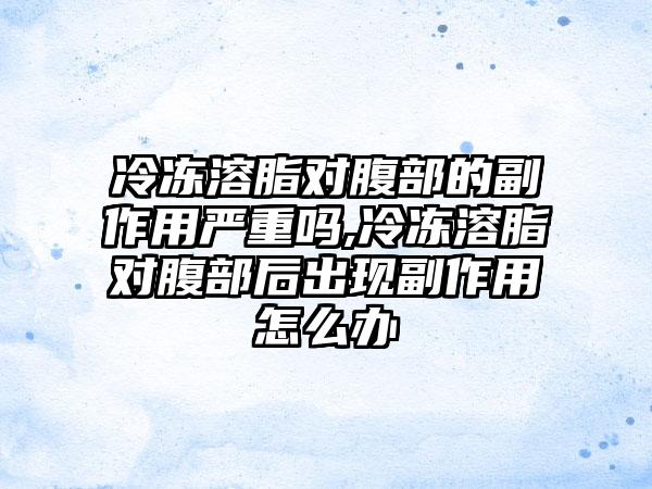 冷冻溶脂对腹部的副作用严重吗,冷冻溶脂对腹部后出现副作用怎么办