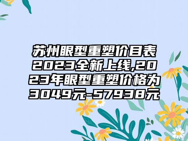 苏州眼型重塑价目表2023全新上线,2023年眼型重塑价格为3049元-57938元