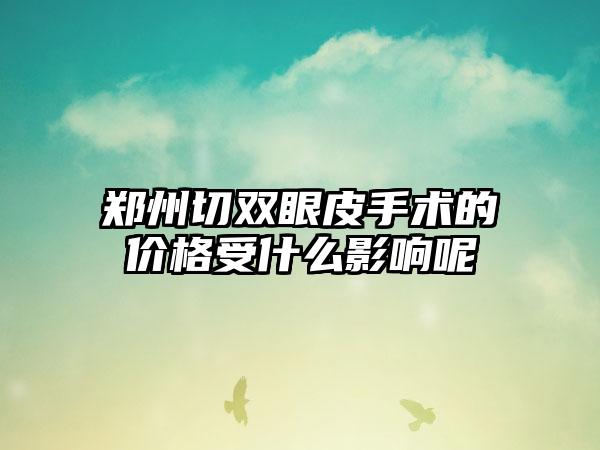 郑州切双眼皮手术的价格受什么影响呢