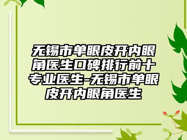 无锡市单眼皮开内眼角医生口碑排行前十正规医生-无锡市单眼皮开内眼角医生