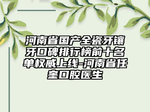 河南省国产全瓷牙镶牙口碑排行榜前十名单权威上线-河南省任奎口腔医生