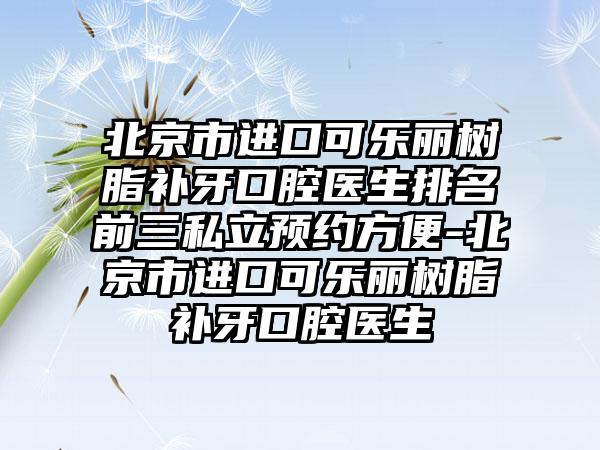 北京市进口可乐丽树脂补牙口腔医生排名前三私立预约方便-北京市进口可乐丽树脂补牙口腔医生