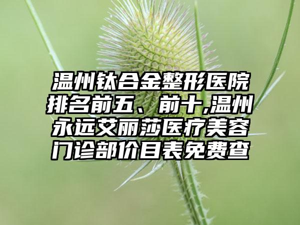 温州钛合金整形医院排名前五、前十,温州永远艾丽莎医疗美容门诊部价目表免费查