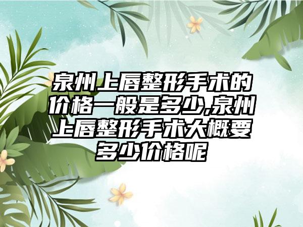 泉州上唇整形手术的价格一般是多少,泉州上唇整形手术大概要多少价格呢