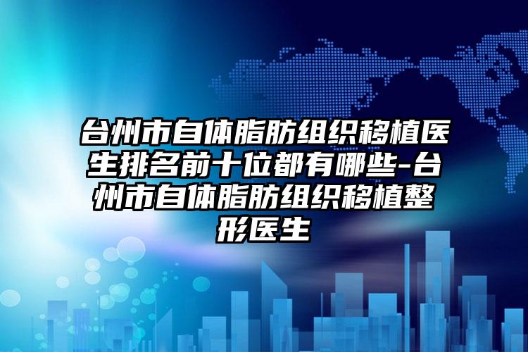 台州市自体脂肪组织移植医生排名前十位都有哪些-台州市自体脂肪组织移植整形医生