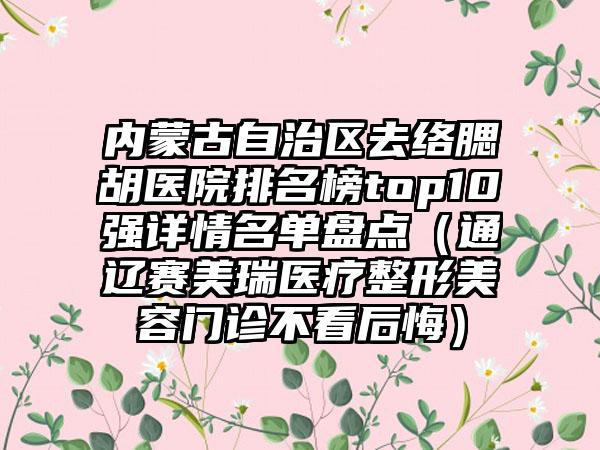 内蒙古自治区去络腮胡医院排名榜top10强详情名单盘点（通辽赛美瑞医疗整形美容门诊不看后悔）