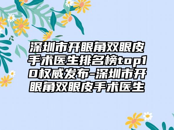 深圳市开眼角双眼皮手术医生排名榜top10权威发布-深圳市开眼角双眼皮手术医生