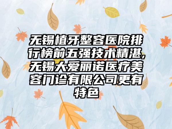 无锡植牙整容医院排行榜前五强技术不错,无锡大爱丽诺医疗美容门诊有限公司更有特色