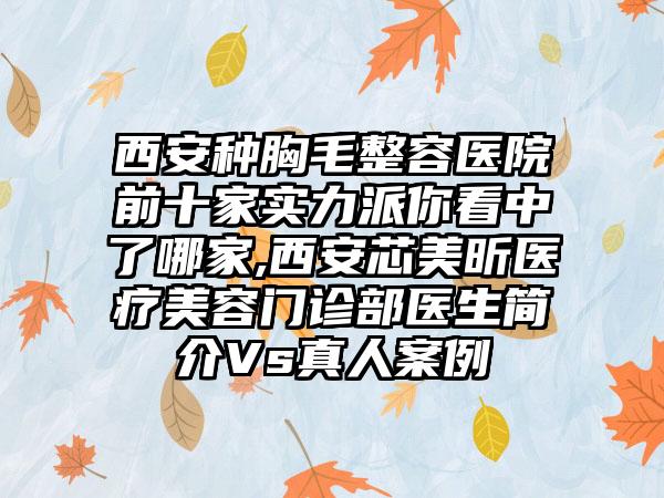 西安种胸毛整容医院前十家实力派你看中了哪家,西安芯美昕医疗美容门诊部医生简介Vs真人实例