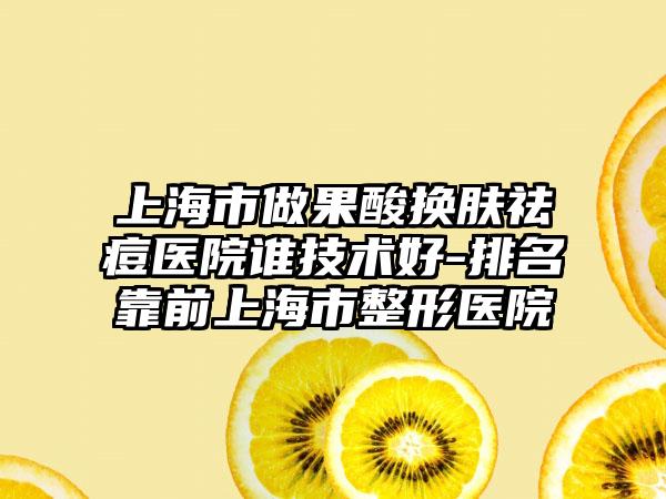 上海市做果酸换肤祛痘医院谁技术好-排名靠前上海市整形医院