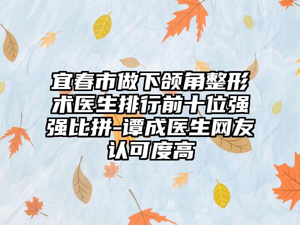 宜春市做下颌角整形术医生排行前十位强强比拼-谭成医生网友认可度高