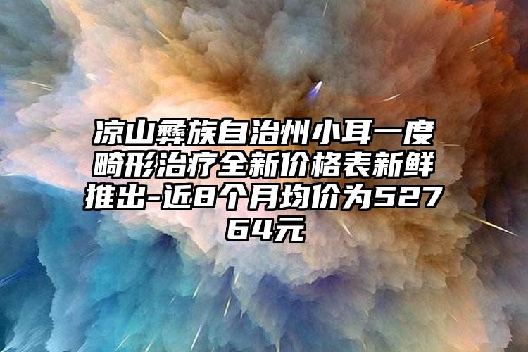 凉山彝族自治州小耳一度畸形治疗全新价格表新鲜推出-近8个月均价为52764元