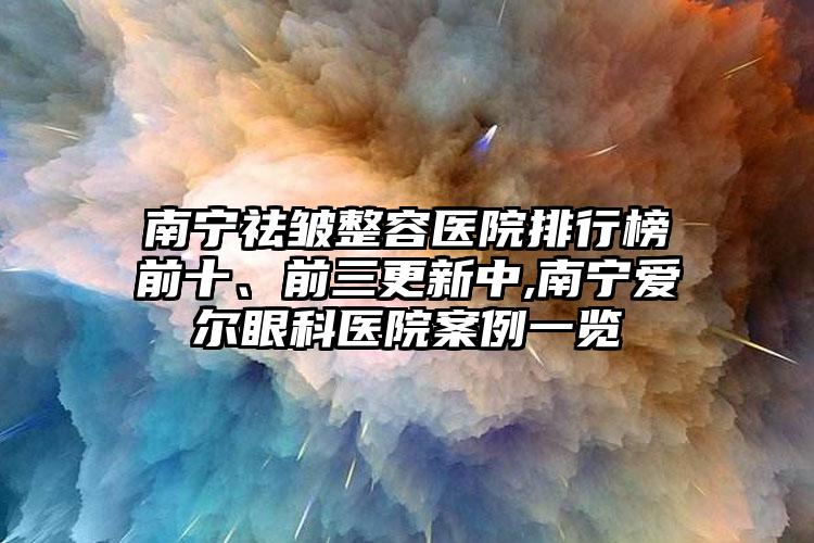 南宁祛皱整容医院排行榜前十、前三更新中,南宁爱尔眼科医院实例一览