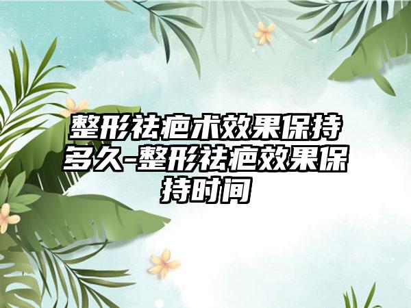 整形祛疤术成果保持多久-整形祛疤成果保持时间