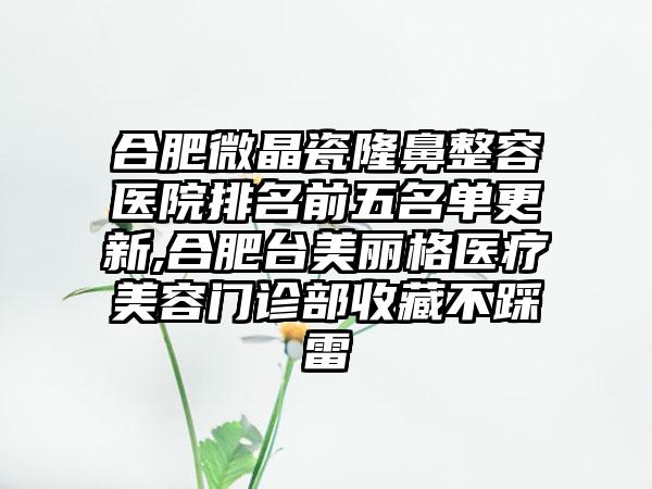 合肥微晶瓷隆鼻整容医院排名前五名单更新,合肥台美丽格医疗美容门诊部收藏不踩雷