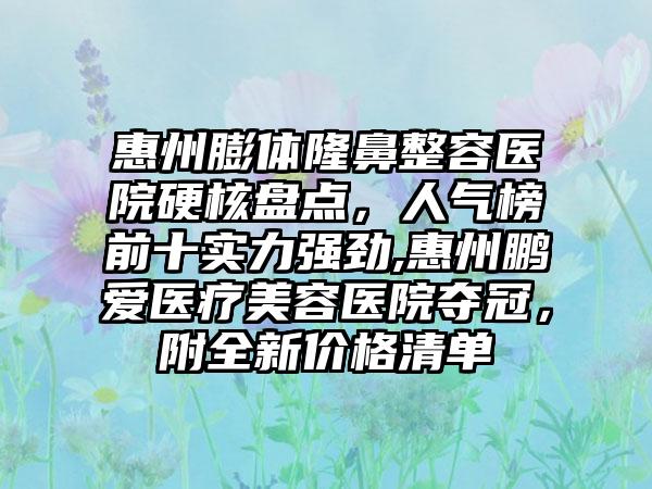 惠州膨体隆鼻整容医院硬核盘点，人气榜前十实力强劲,惠州鹏爱医疗美容医院夺冠，附全新价格清单