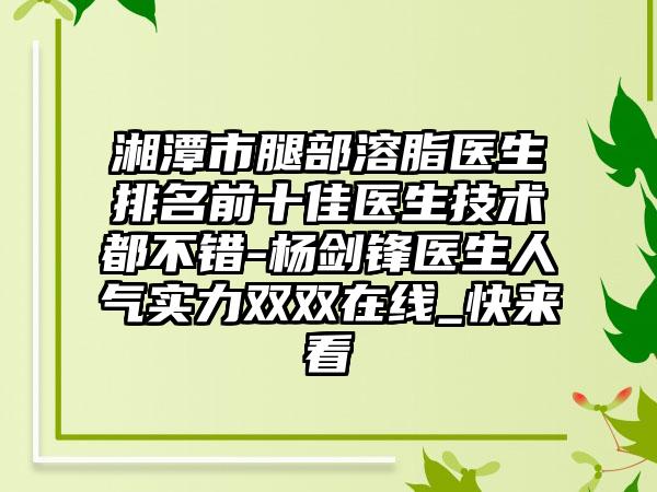 湘潭市腿部溶脂医生排名前十佳医生技术都不错-杨剑锋医生人气实力双双在线_快来看