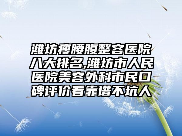 潍坊瘦腰腹整容医院八大排名,潍坊市人民医院美容外科市民口碑评价看靠谱不坑人