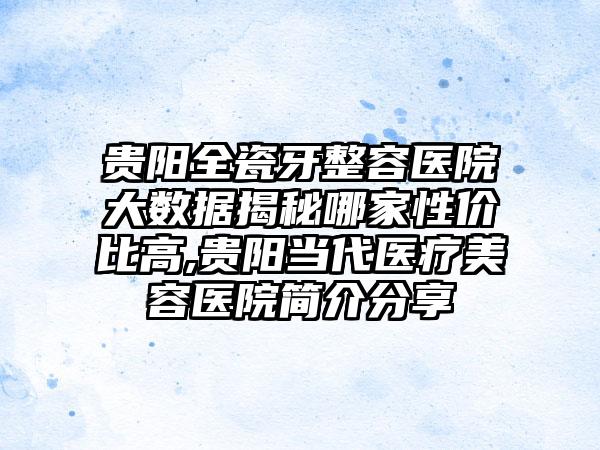 贵阳全瓷牙整容医院大数据揭秘哪家性价比高,贵阳当代医疗美容医院简介分享