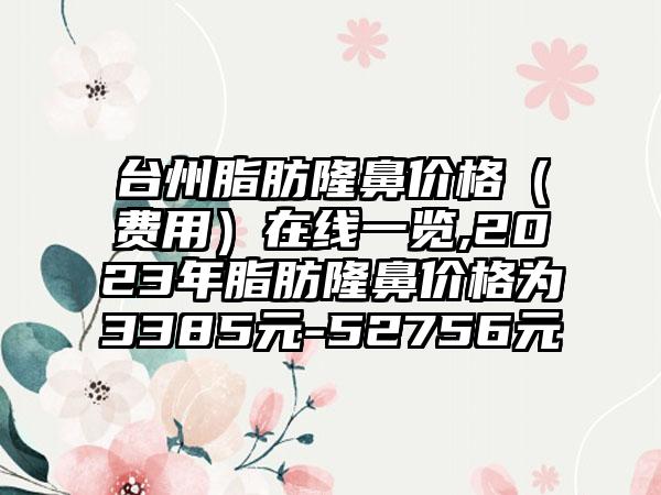 台州脂肪隆鼻价格（费用）在线一览,2023年脂肪隆鼻价格为3385元-52756元