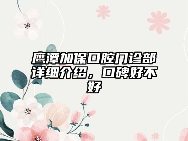 鹰潭加保口腔门诊部详细介绍，口碑好不好