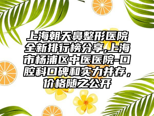 上海朝天鼻整形医院全新排行榜分享,上海市杨浦区中医医院-口腔科口碑和实力并存，价格随之公开