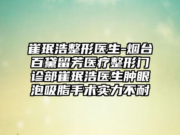 崔珉浩整形医生-烟台百黛留芳医疗整形门诊部崔珉浩医生肿眼泡吸脂手术实力不耐