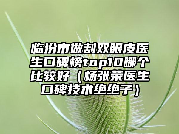 临汾市做割双眼皮医生口碑榜top10哪个比较好（杨张荣医生口碑技术绝绝子）